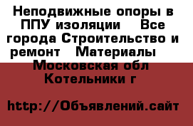 Неподвижные опоры в ППУ изоляции. - Все города Строительство и ремонт » Материалы   . Московская обл.,Котельники г.